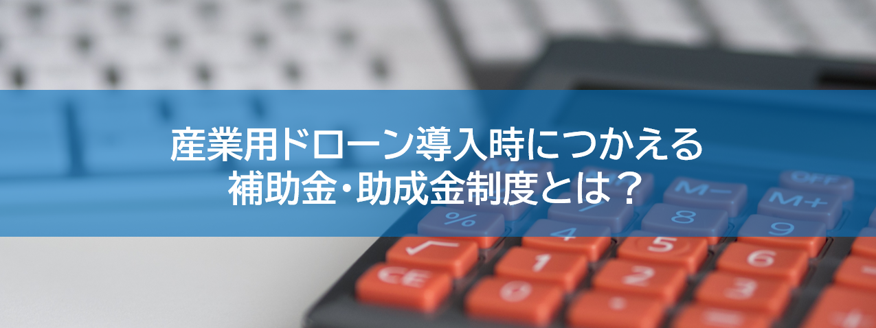 産業用ドローン導入時につかえる補助金 助成金制度とは ブルーイノベーション株式会社